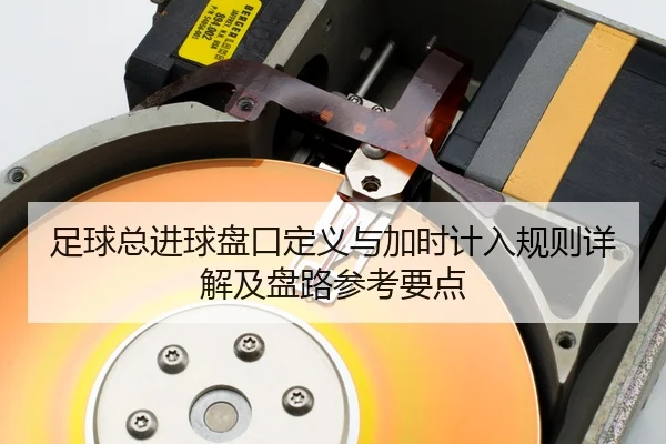足球总进球盘口定义与加时计入规则详解及盘路参考要点